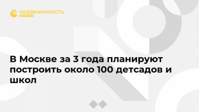 Сергей Собянин - В Москве за 3 года планируют построить около 100 детсадов и школ - realty.ria.ru - Москва