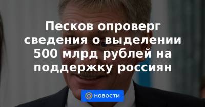 Песков опроверг сведения о выделении 500 млрд рублей на поддержку россиян - news.mail.ru