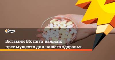 Витамин B6: пять важных преимуществ для нашего здоровья - ridus.ru
