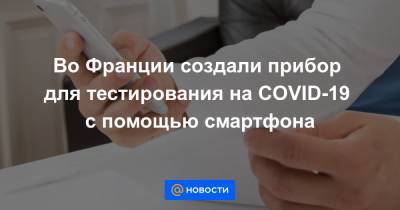 Во Франции создали прибор для тестирования на COVID-19 с помощью смартфона - news.mail.ru