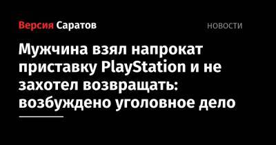 Мужчина взял напрокат приставку PlayStation и не захотел возвращать: возбуждено уголовное дело - nversia.ru - Саратов