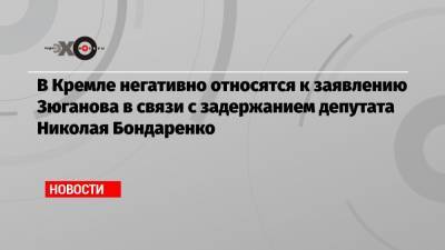 Дмитрий Песков - Геннадий Зюганов - Николай Бондаренко - В Кремле негативно относятся к заявлению Зюганова в связи с задержанием депутата Николая Бондаренко - echo.msk.ru - Москва - Саратов