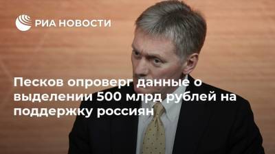 Дмитрий Песков - Песков опроверг данные о выделении 500 млрд рублей на поддержку россиян - ria.ru - Москва - Россия