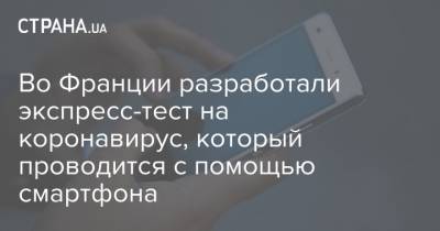 Во Франции разработали экспресс-тест на коронавирус, который проводится с помощью смартфона - strana.ua