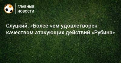 Леонид Слуцкий - Слуцкий: «Более чем удовлетворен качеством атакующих действий «Рубина» - bombardir.ru - Нижний Новгород