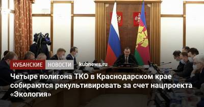 Вениамин Кондратьев - Четыре полигона ТКО в Краснодарском крае собираются рекультивировать за счет нацпроекта «Экология» - kubnews.ru - Анапа - Краснодарский край - Краснодар