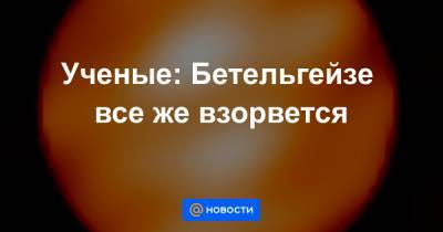 Ученые: Бетельгейзе все же взорвется - news.mail.ru