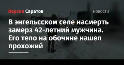 В энгельсском селе насмерть замерз 42-летний мужчина. Его тело на обочине нашел прохожий - nversia.ru - Саратовская обл. - район Энгельсский