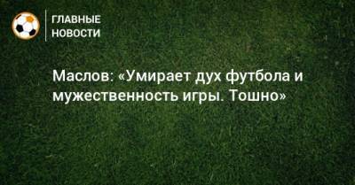 Павел Маслов - Маслов: «Умирает дух футбола и мужественность игры. Тошно» - bombardir.ru - Англия