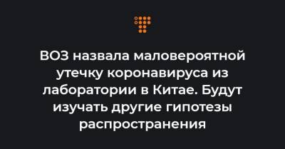 ВОЗ назвала маловероятной утечку коронавируса из лаборатории в Китае. Будут изучать другие гипотезы распространения - hromadske.ua - Ухань