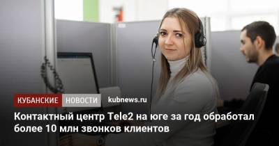 Контактный центр Tele2 на юге за год обработал более 10 млн звонков клиентов - kubnews.ru - Ростов-На-Дону