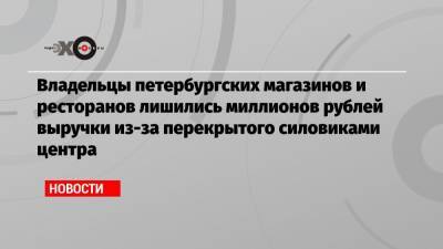 Владельцы петербургских магазинов и ресторанов лишились миллионов рублей выручки из-за перекрытого силовиками центра - echo.msk.ru - Санкт-Петербург