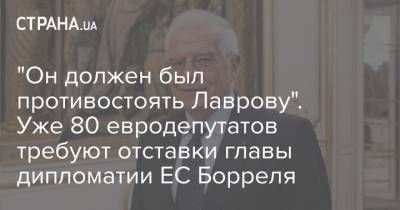 Жозеп Боррель - "Он должен был противостоять Лаврову". Уже 80 евродепутатов требуют отставки главы дипломатии ЕС Борреля - strana.ua - Москва - Ляйен