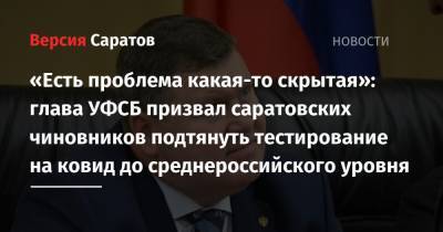 Ольга Кожанова - «Есть проблема какая-то скрытая»: глава УФСБ призвал саратовских чиновников подтянуть тестирование на ковид до среднероссийского уровня - nversia.ru - Саратовская обл.