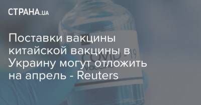 Поставки вакцины китайской вакцины в Украину могут отложить на апрель - Reuters - strana.ua