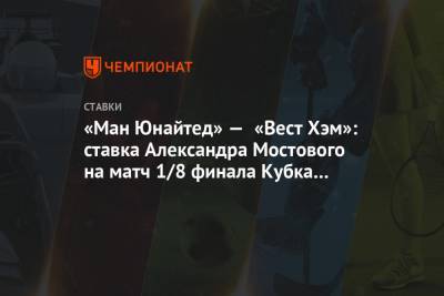 Александр Мостовой - «Ман Юнайтед» — «Вест Хэм»: ставка Александра Мостового на матч 1/8 финала Кубка Англии - championat.com - Англия - Лондон