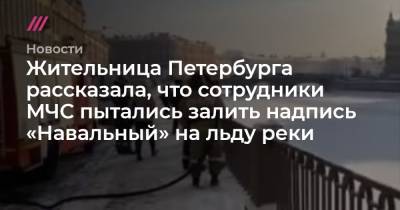 Жительница Петербурга рассказала, что сотрудники МЧС пытались залить надпись «Навальный» на льду реки - tvrain.ru - Москва - Санкт-Петербург