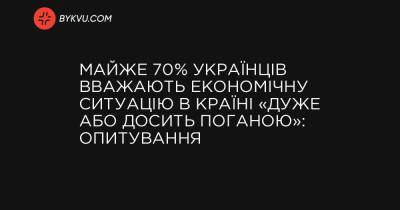Майже 70% українців вважають економічну ситуацію в країні «дуже або досить поганою»: опитування - bykvu.com - Украина
