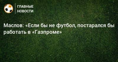 Павел Маслов - Маслов: «Если бы не футбол, постарался бы работать в «Газпроме» - bombardir.ru - Тюмень