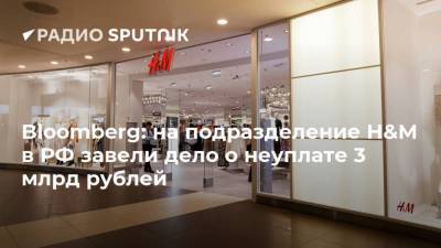 Bloomberg: на подразделение H&M в РФ завели дело о неуплате 3 млрд рублей - smartmoney.one - Россия