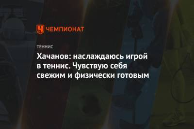 Карен Хачанов - Хачанов: наслаждаюсь игрой в теннис. Чувствую себя свежим и физически готовым - championat.com - Австралия
