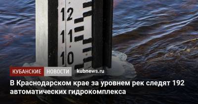 В Краснодарском крае за уровнем рек следят 192 автоматических гидрокомплекса - kubnews.ru - Краснодарский край