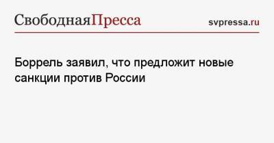 Ес Жозеп Боррель - Боррель заявил, что предложит новые санкции против России - svpressa.ru - Москва