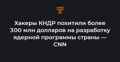 Ким Ченын - Хакеры КНДР похитили более 300 млн долларов на разработку ядерной программы страны — CNN - hromadske.ua - КНДР