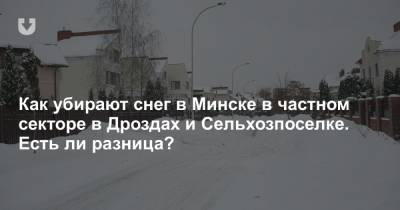 Как убирают снег в Минске в частном секторе в Дроздах и Сельхозпоселке. Есть ли разница? - news.tut.by - Минск