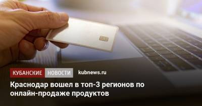 Краснодар вошел в топ-3 регионов по онлайн-продаже продуктов - kubnews.ru - Москва - Краснодар