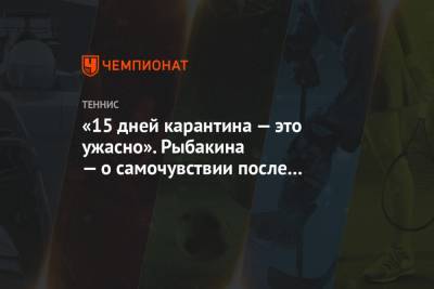 Вера Звонарева - Елена Рыбакина - «15 дней карантина — это ужасно». Рыбакина — о самочувствии после первого круга AO - championat.com - Австралия