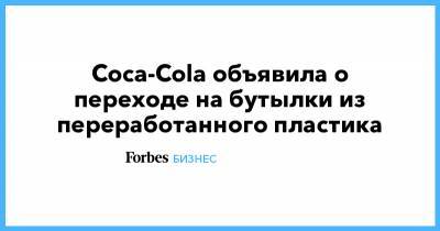 Coca-Cola объявила о переходе на бутылки из переработанного пластика - forbes.ru - США - шт.Флорида - шт. Калифорния