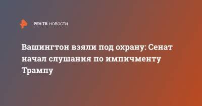 Дональд Трамп - Вашингтон взяли под охрану: Сенат начал слушания по импичменту Трампу - ren.tv - США - Вашингтон
