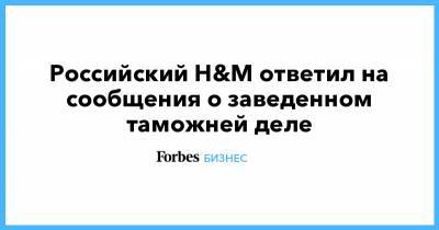 Российский H&M ответил на сообщения о заведенном таможней деле - forbes.ru - Стокгольм