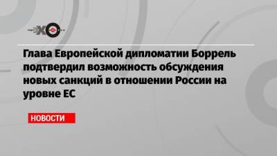 Жозеп Боррель - Глава Европейской дипломатии Боррель подтвердил возможность обсуждения новых санкций в отношении России на уровне ЕС - echo.msk.ru - Брюссель