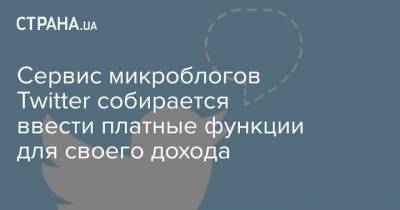 Сервис микроблогов Twitter собирается ввести платные функции для своего дохода - strana.ua - Twitter