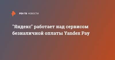 "Яндекс" работает над сервисом безналичной оплаты Yandex Pay - ren.tv