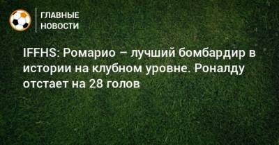 Криштиану Роналду - Ференц Пушкаш - Йозеф Бицан - IFFHS: Ромарио – лучший бомбардир в истории на клубном уровне. Роналду отстает на 28 голов - bombardir.ru - Бразилия - Венгрия - Чехия - Португалия - Аргентина - Ирландия