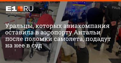 Уральцы, которых авиакомпания оставила в аэропорту Антальи после поломки самолета, подадут на нее в суд - e1.ru - Екатеринбург