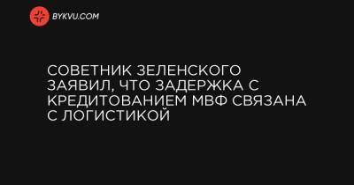 Советник Зеленского заявил, что задержка с кредитованием МВФ связана с логистикой - bykvu.com