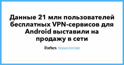Данные 21 млн пользователей бесплатных VPN-сервисов для Android выставили на продажу в сети - forbes.ru