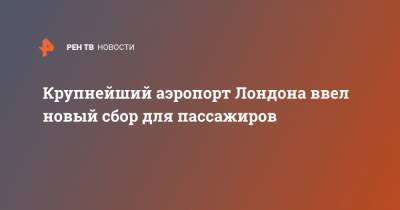 Крупнейший аэропорт Лондона ввел новый сбор для пассажиров - ren.tv - Англия - Лондон - Великобритания