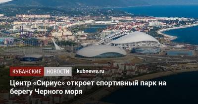 Центр «Сириус» откроет спортивный парк на берегу Черного моря - kubnews.ru - Сочи - Краснодарский край