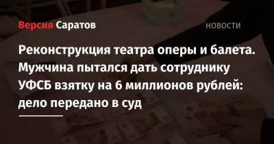Реконструкция театра оперы и балета. Мужчина пытался дать сотруднику УФСБ взятку на 6 миллионов рублей: дело передано в суд - nversia.ru - Саратовская обл. - Саратов