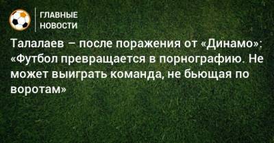 Андрей Талалаев - Талалаев – после поражения от «Динамо»: «Футбол превращается в порнографию. Не может выиграть команда, не бьющая по воротам» - bombardir.ru