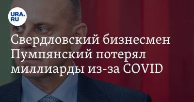 Дмитрий Пумпянский - Свердловский бизнесмен Пумпянский потерял миллиарды из-за COVID - ura.news - Свердловская обл.