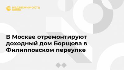 Валерий Леонов - В Москве отремонтируют доходный дом Борщова в Филипповском переулке - realty.ria.ru - Москва