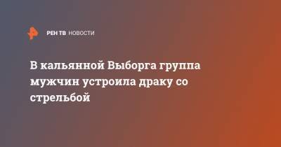 В кальянной Выборга группа мужчин устроила драку со стрельбой - ren.tv - Ленинградская обл. - Выборг