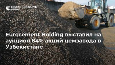 Eurocement Holding выставил на аукцион 84% акций цемзавода в Узбекистане - realty.ria.ru - Узбекистан - Ташкент