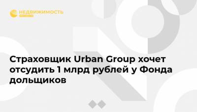 Страховщик Urban Group хочет отсудить 1 млрд рублей у Фонда дольщиков - realty.ria.ru - Москва